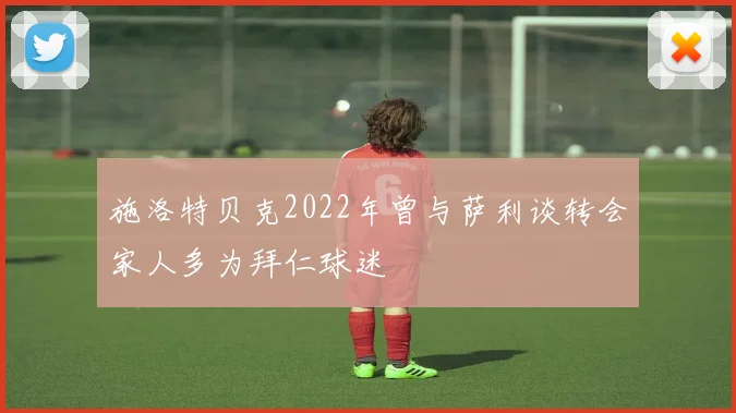 施洛特贝克2022年曾与萨利谈转会家人多为拜仁球迷
