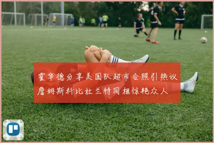 霍华德分享美国队超市合照引热议詹姆斯科比杜兰特同框惊艳众人