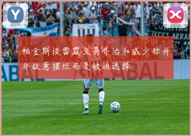 帕金斯谈雷霆交易乔治和威少称并非故意摆烂而是被迫选择