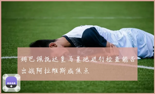 姆巴佩抵达皇马基地进行检查能否出战阿拉维斯成焦点