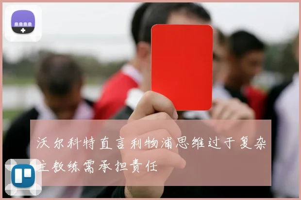 沃尔科特直言利物浦思维过于复杂主教练需承担责任