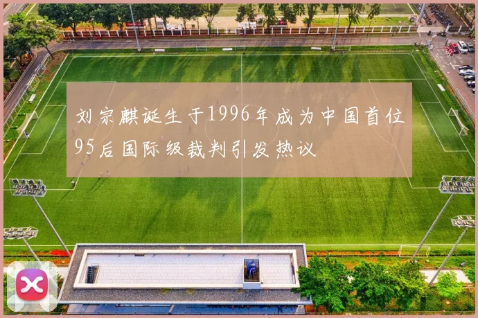 刘宗麒诞生于1996年成为中国首位95后国际级裁判引发热议