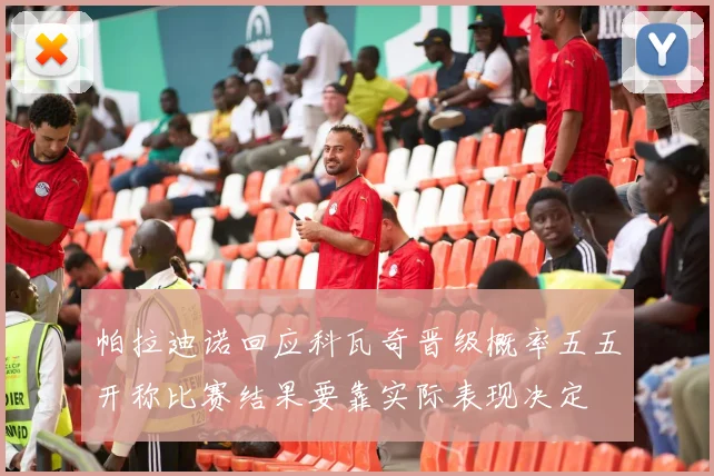 帕拉迪诺回应科瓦奇晋级概率五五开称比赛结果要靠实际表现决定