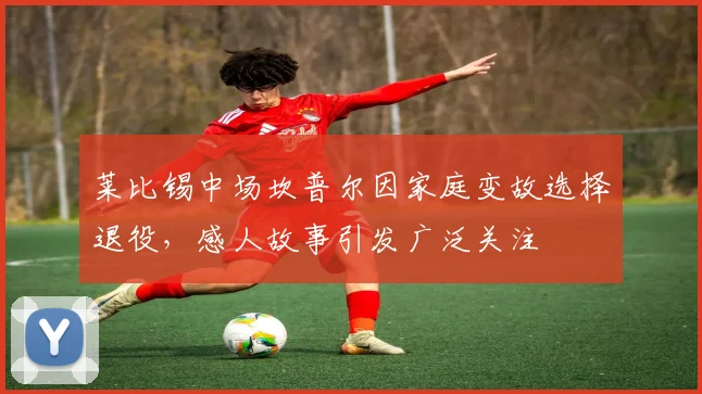 莱比锡中场坎普尔因家庭变故选择退役，感人故事引发广泛关注