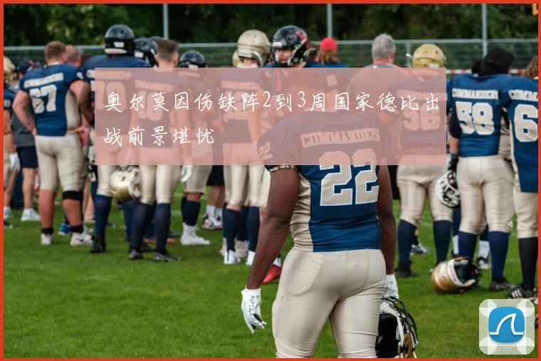 奥尔莫因伤缺阵2到3周国家德比出战前景堪忧