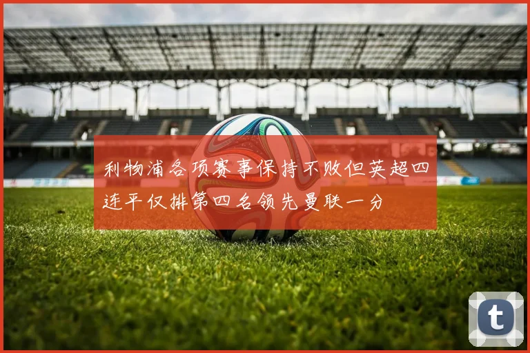 利物浦各项赛事保持不败但英超四连平仅排第四名领先曼联一分