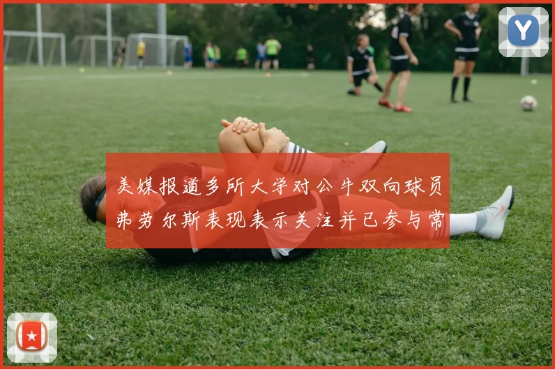 美媒报道多所大学对公牛双向球员弗劳尔斯表现表示关注并已参与常规赛