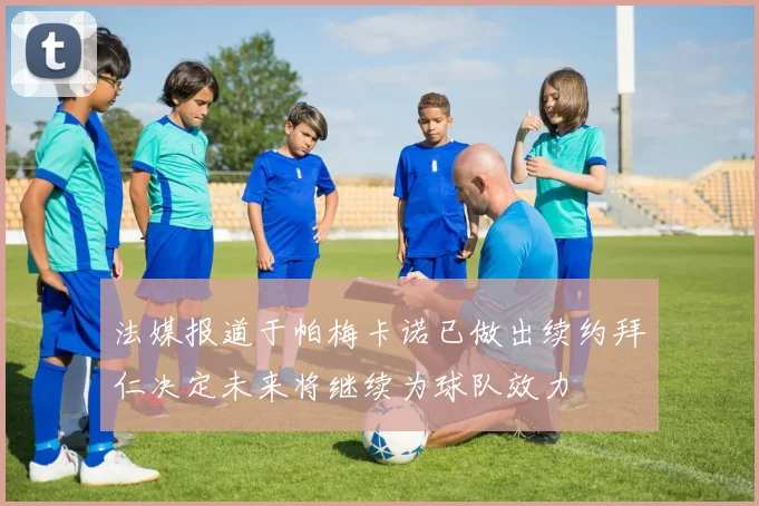 法媒报道于帕梅卡诺已做出续约拜仁决定未来将继续为球队效力