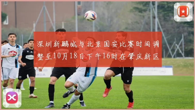 深圳新鹏城与北京国安比赛时间调整至10月18日下午16时在肇庆新区举行