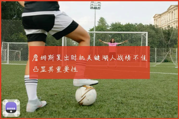 詹姆斯复出时机关键湖人战绩不佳凸显其重要性