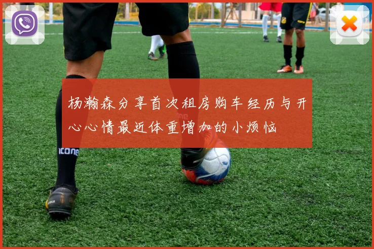 杨瀚森分享首次租房购车经历与开心心情最近体重增加的小烦恼