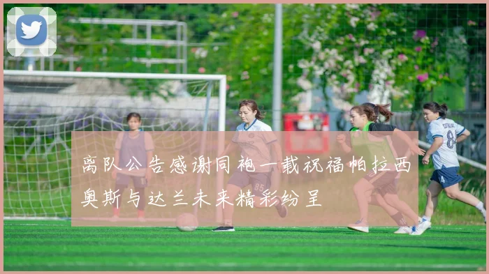 离队公告感谢同袍一载祝福帕拉西奥斯与达兰未来精彩纷呈