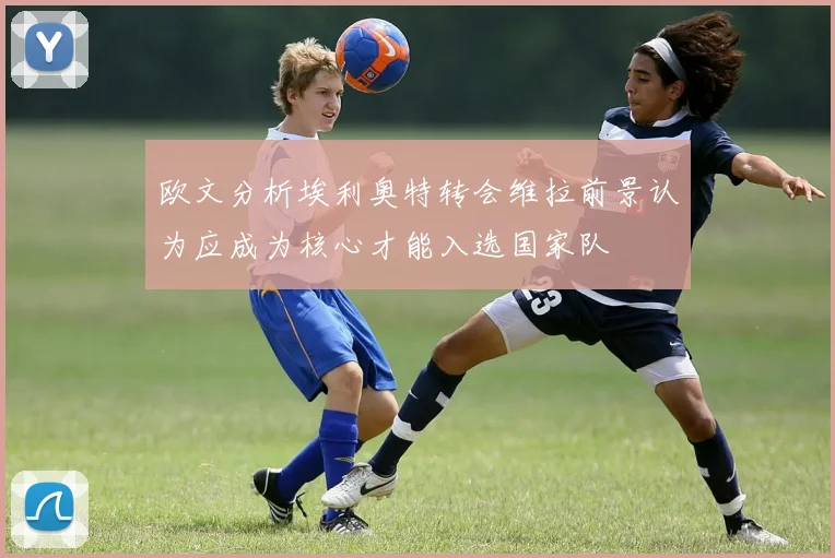 欧文分析埃利奥特转会维拉前景认为应成为核心才能入选国家队