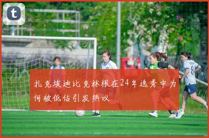 扎克埃迪比克林根在24年选秀中为何被低估引发热议
