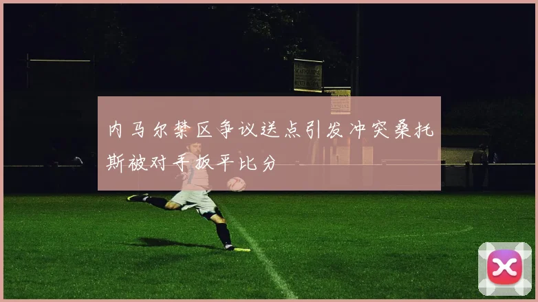 内马尔禁区争议送点引发冲突桑托斯被对手扳平比分