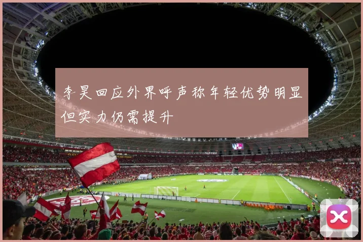 李昊回应外界呼声称年轻优势明显但实力仍需提升