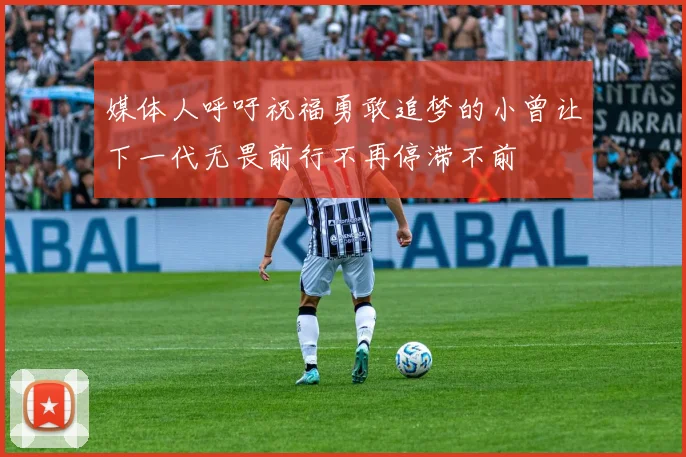 媒体人呼吁祝福勇敢追梦的小曾让下一代无畏前行不再停滞不前