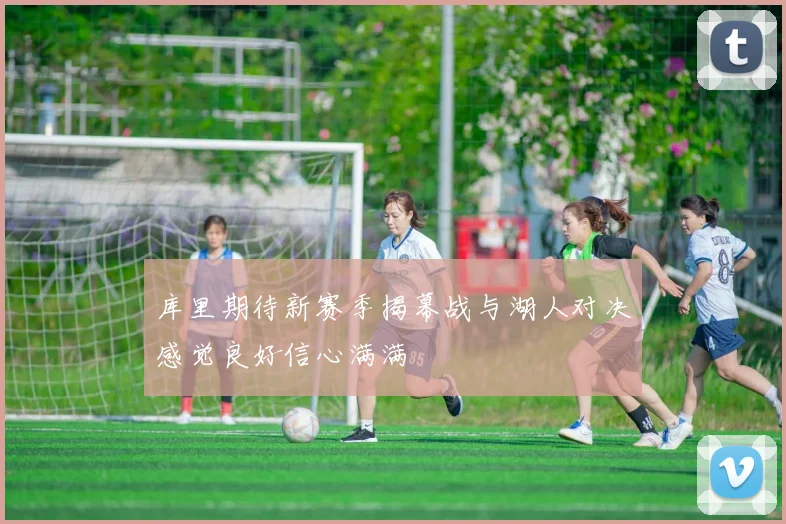 库里期待新赛季揭幕战与湖人对决感觉良好信心满满