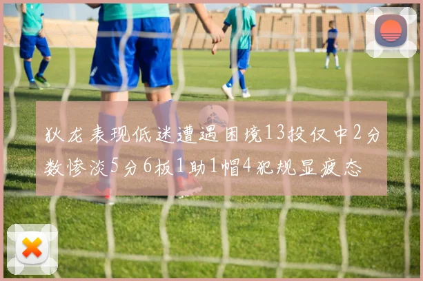 狄龙表现低迷遭遇困境13投仅中2分数惨淡5分6板1助1帽4犯规显疲态