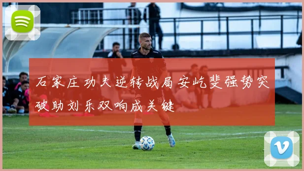 石家庄功夫逆转战局安屹斐强势突破助刘乐双响成关键