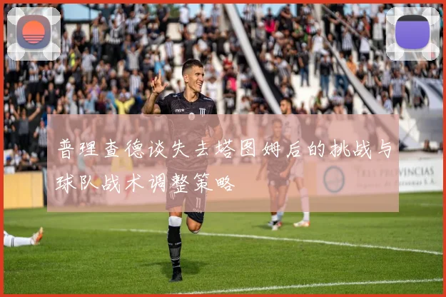 普理查德谈失去塔图姆后的挑战与球队战术调整策略