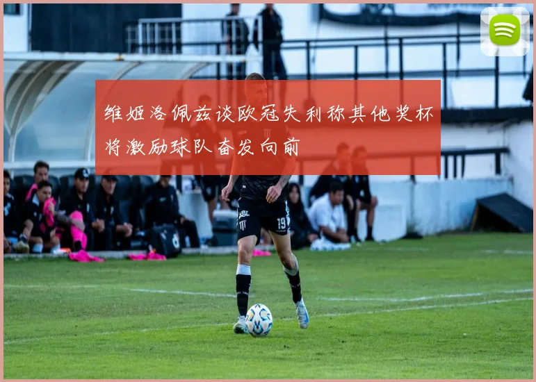 维姬洛佩兹谈欧冠失利称其他奖杯将激励球队奋发向前