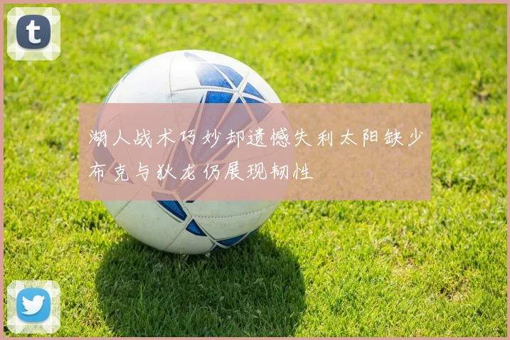 湖人战术巧妙却遗憾失利太阳缺少布克与狄龙仍展现韧性