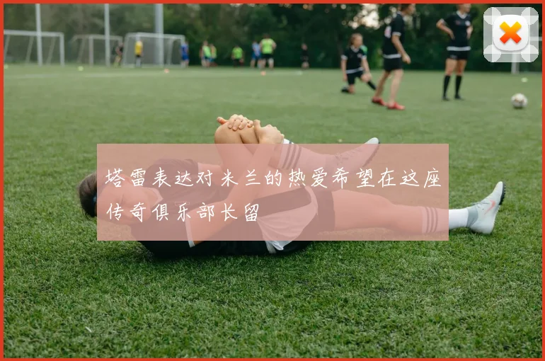 塔雷表达对米兰的热爱希望在这座传奇俱乐部长留